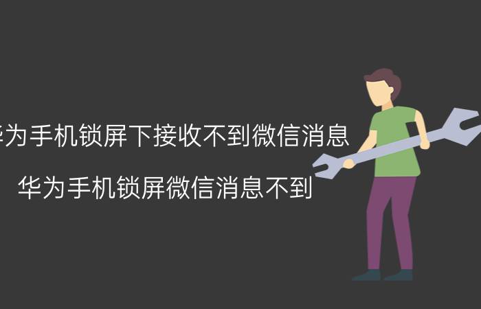 华为手机锁屏下接收不到微信消息 华为手机锁屏微信消息不到